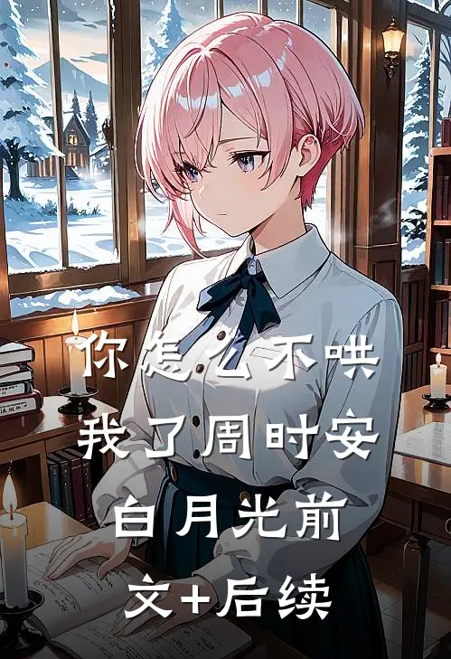 你怎么不哄我了周时安白月光前文+后续