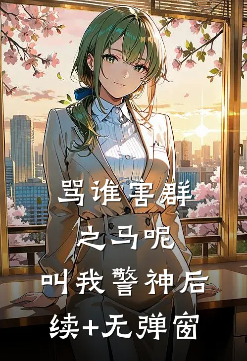 骂谁害群之马呢，叫我警神后续+无弹窗