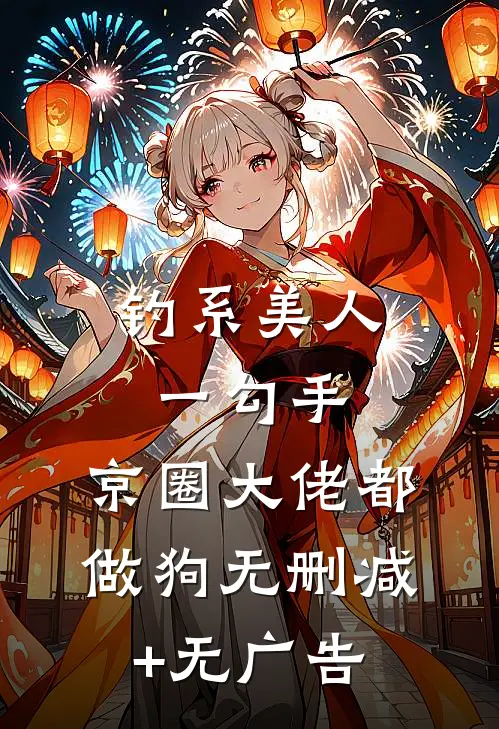 钓系美人一勾手，京圈大佬都做狗无删减+无广告