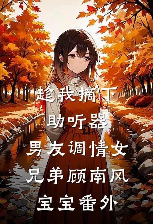 趁我摘下助听器，男友调情女兄弟顾南风宝宝 番外