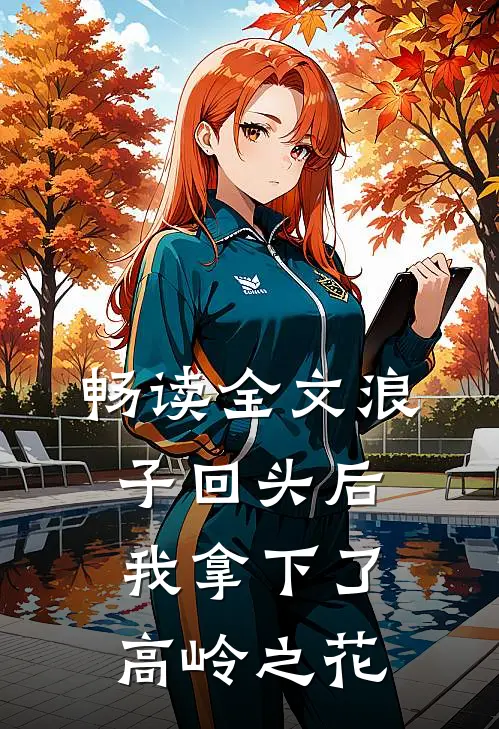 畅读全文浪子回头后,我拿下了高岭之花
