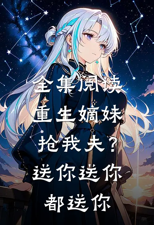 全集阅读重生嫡妹抢我夫？送你送你都送你