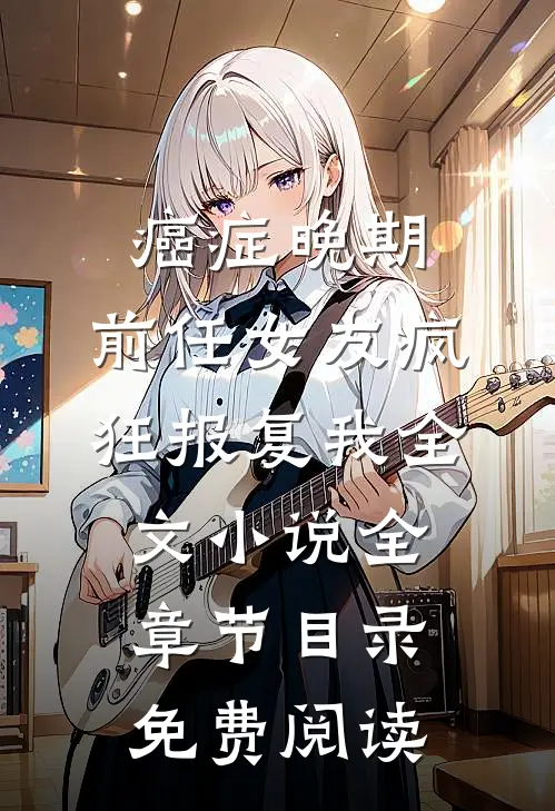 癌症晚期，前任女友疯狂报复我全文小说全章节目录免费阅读