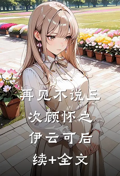 再见不说三次顾怀之伊云可后续+全文