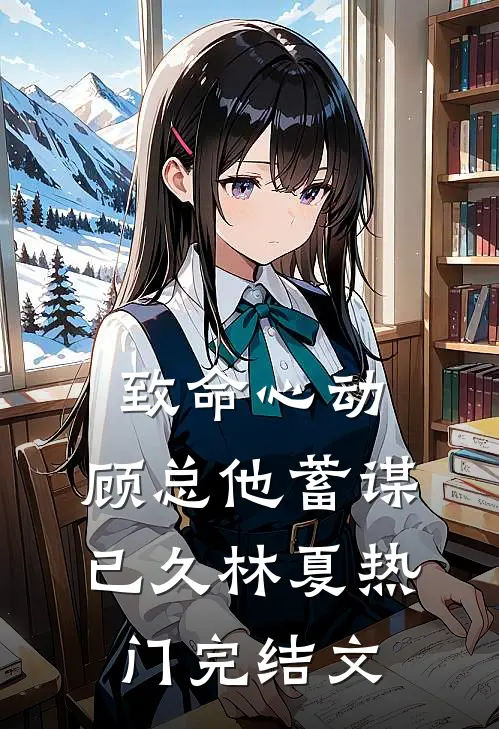 致命心动：顾总他蓄谋已久林夏热门完结文