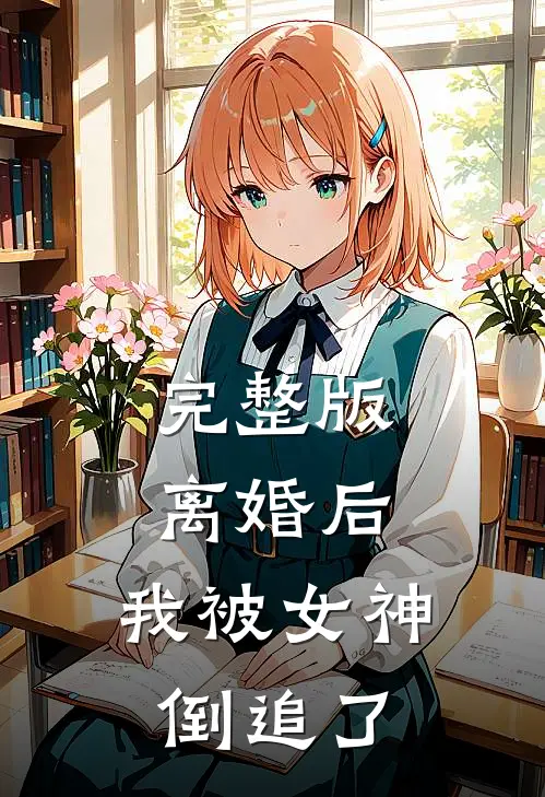 完整版离婚后,我被女神倒追了