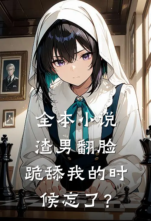 全本小说渣男翻脸，跪舔我的时候忘了？