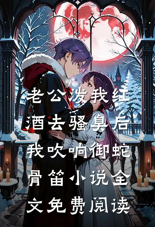 老公泼我红酒去骚臭后，我吹响御蛇骨笛小说全文免费阅读
