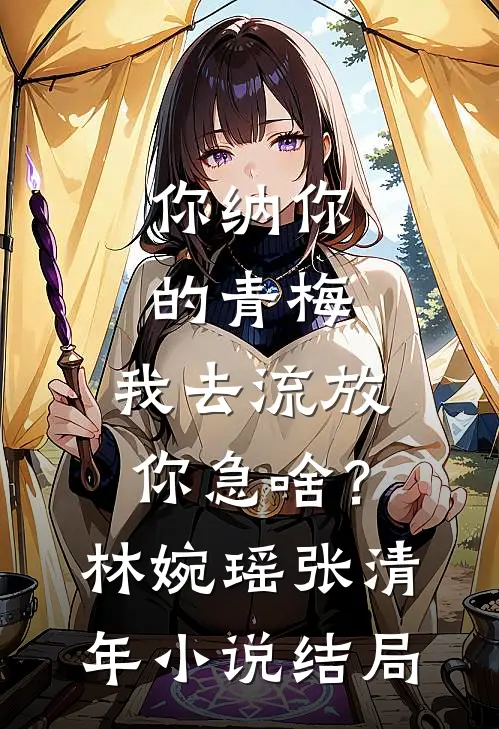 你纳你的青梅，我去流放你急啥？林婉瑶张清年小说结局
