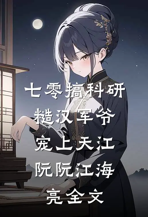 七零搞科研，糙汉军爷宠上天江阮阮江海亮全文