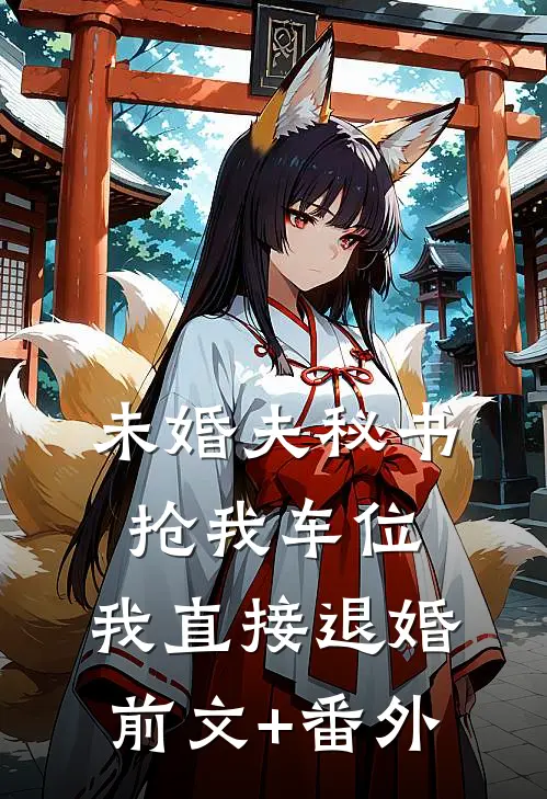未婚夫秘书抢我车位，我直接退婚前文+番外