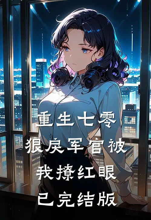 重生七零：狠戾军官被我撩红眼已完结版