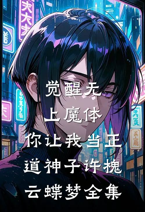 觉醒无上魔体，你让我当正道神子许槐云蝶梦 全集