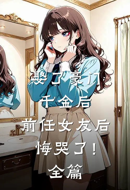娶了豪门千金后,前任女友后悔哭了!全篇