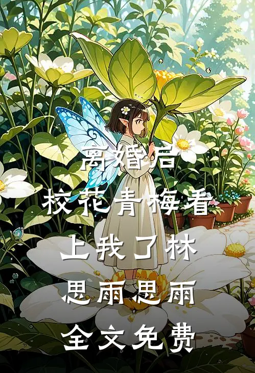离婚后，校花青梅看上我了林思雨思雨全文免费