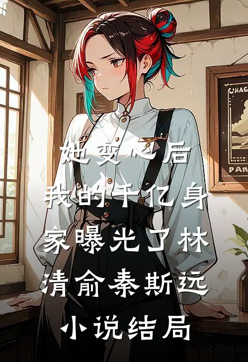 她变心后，我的千亿身家曝光了林清俞秦斯远小说结局
