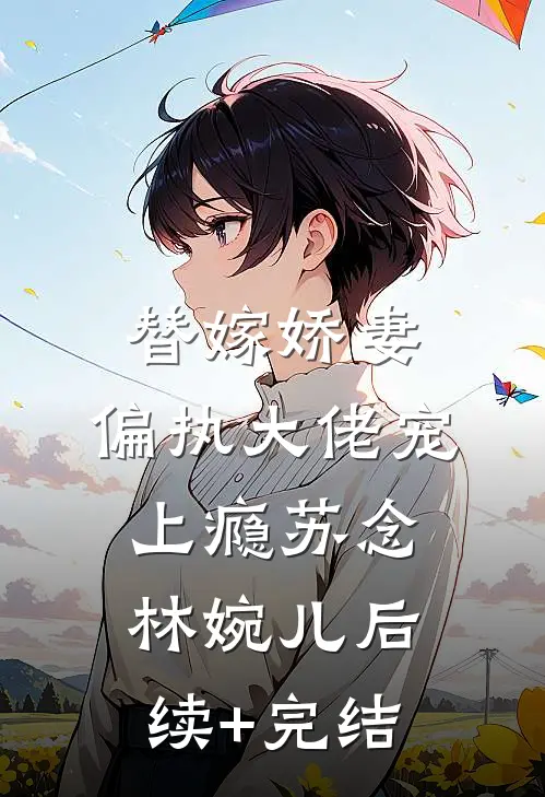 替嫁娇妻：偏执大佬宠上瘾苏念林婉儿后续+完结