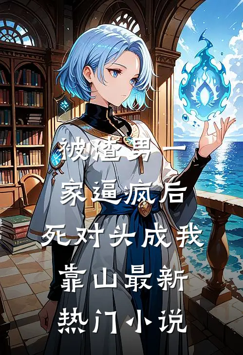 被渣男一家逼疯后，死对头成我靠山最新热门小说