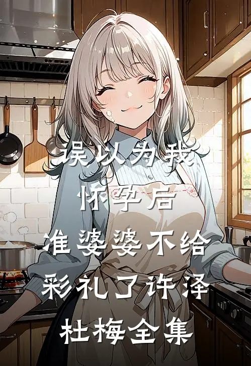 误以为我怀孕后，准婆婆不给彩礼了许泽杜梅 全集