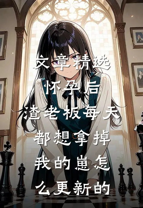 文章精选怀孕后,渣老板每天都想拿掉我的崽 怎么更新的