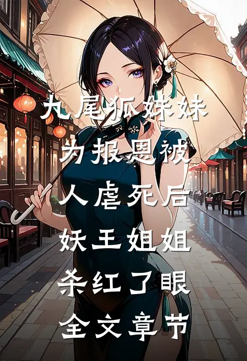 九尾狐妹妹为报恩被人虐死后，妖王姐姐杀红了眼全文章节