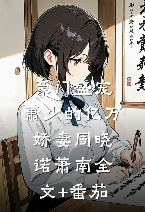 豪门盛宠：萧少的亿万娇妻周晓诺萧南全文+番茄