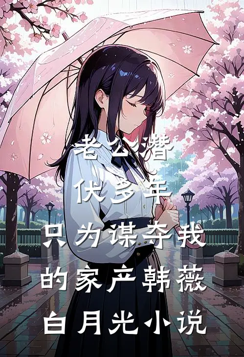 老公潜伏多年，只为谋夺我的家产韩薇白月光小说