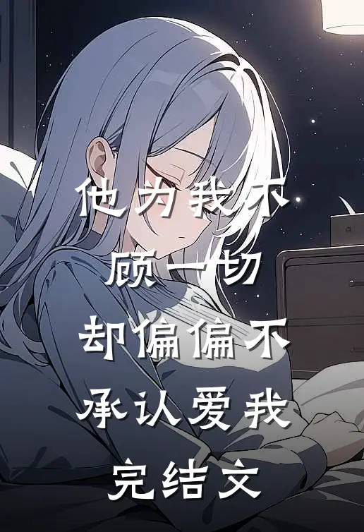 他为我不顾一切,却偏偏不承认爱我完结文