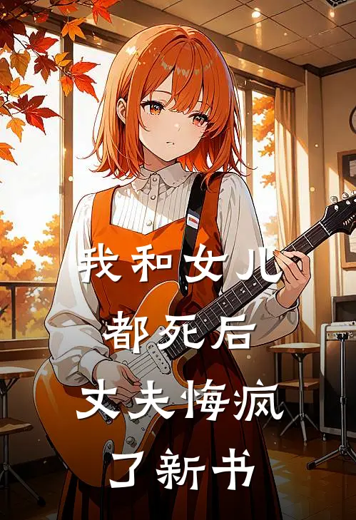我和女儿都死后,丈夫悔疯了新书