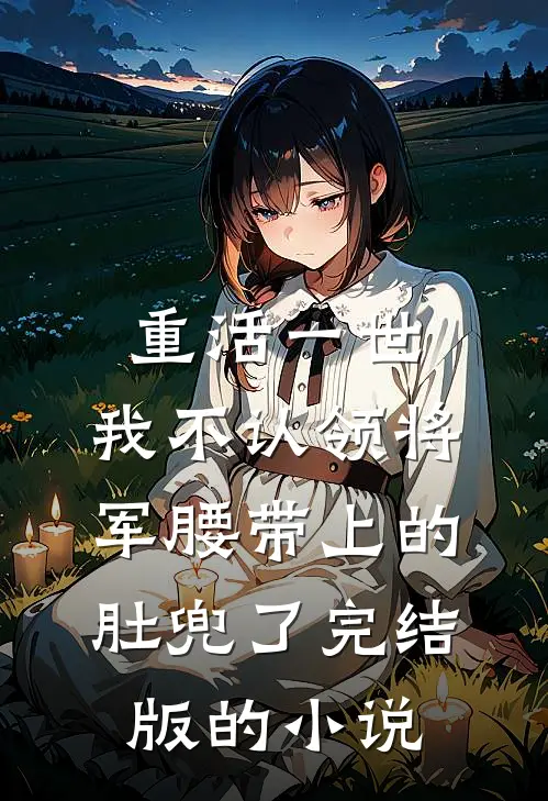 重活一世，我不认领将军腰带上的肚兜了完结版的小说