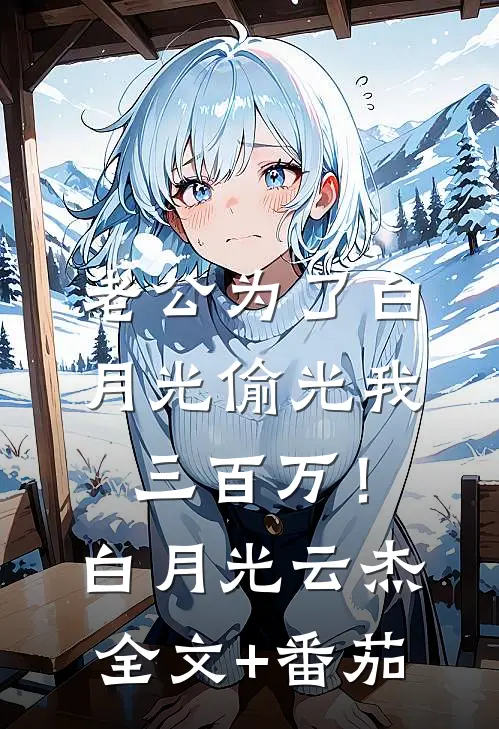 老公为了白月光偷光我三百万！白月光云杰全文+番茄