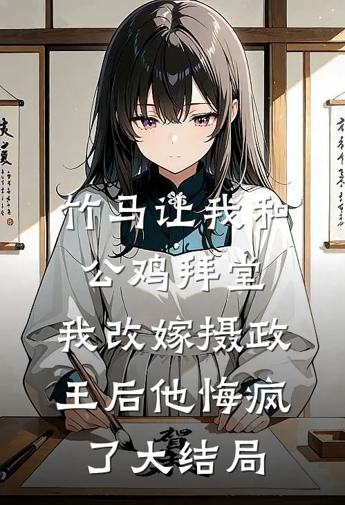 竹马让我和公鸡拜堂，我改嫁摄政王后他悔疯了大结局
