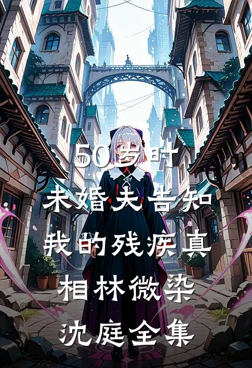 50岁时，未婚夫告知我的残疾真相林微染沈庭 全集