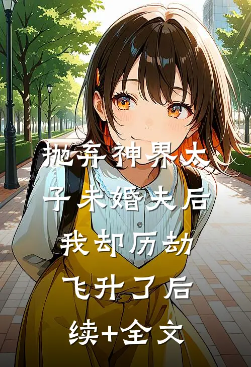 抛弃神界太子未婚夫后，我却历劫飞升了后续+全文