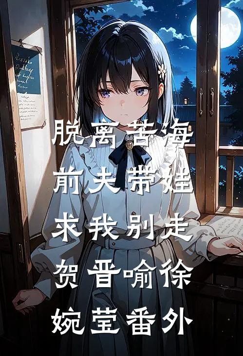 脱离苦海，前夫带娃求我别走贺晋喻徐婉莹番外