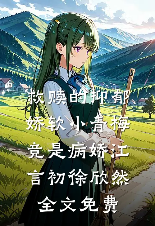 救赎的抑郁娇软小青梅，竟是病娇江言初徐欣然全文免费