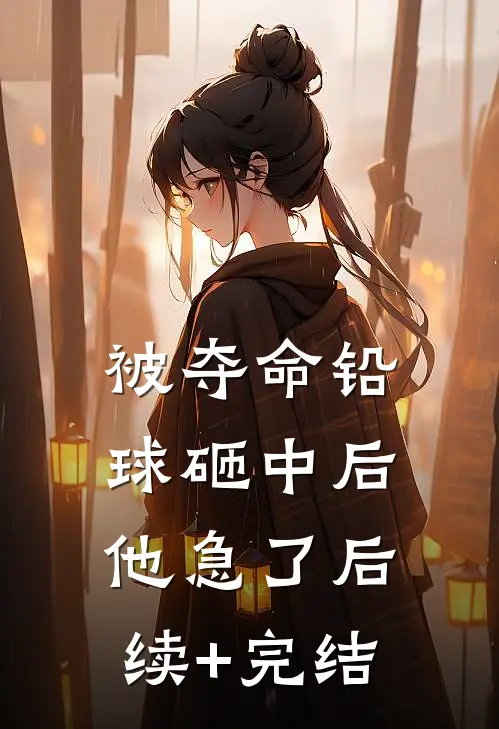 被夺命铅球砸中后他急了后续+完结