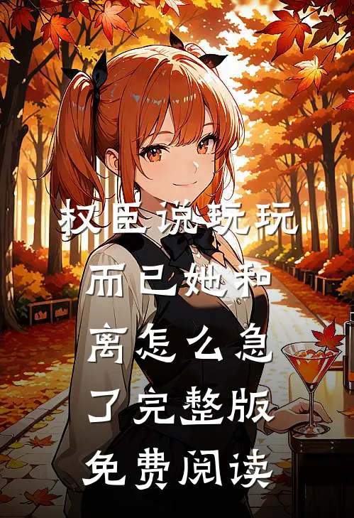 权臣说玩玩而已她和离怎么急了完整版免费阅读