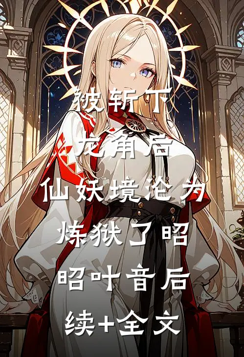 被斩下龙角后，仙妖境沦为炼狱了昭昭叶音后续+全文