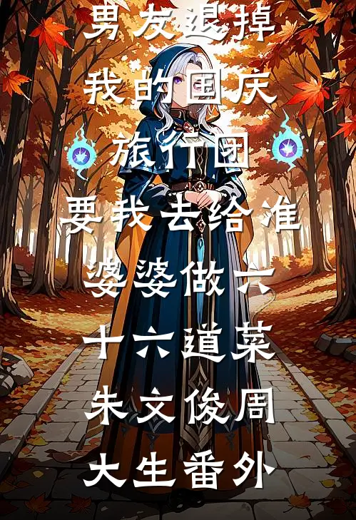 男友退掉我的国庆旅行团，要我去给准婆婆做六十六道菜朱文俊周大生 番外