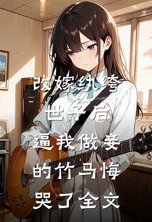 改嫁纨绔世子后，逼我做妾的竹马悔哭了全文