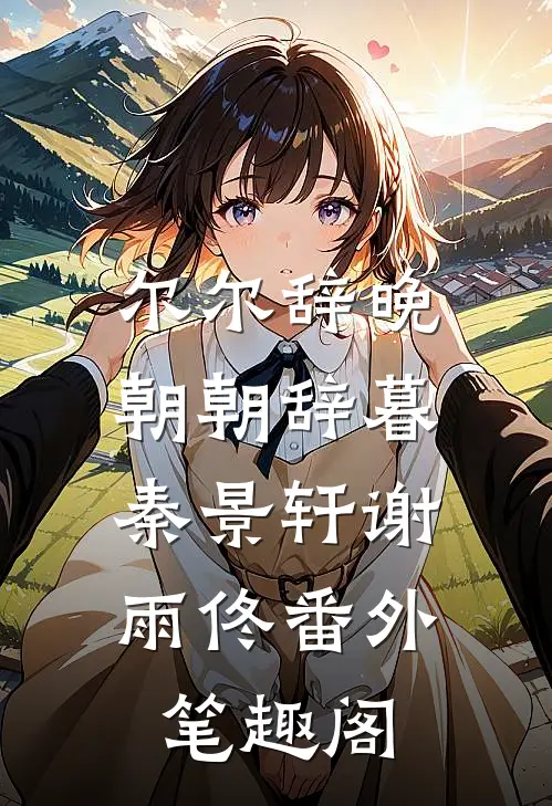 尔尔辞晚，朝朝辞暮：秦景轩谢雨佟番外笔趣阁