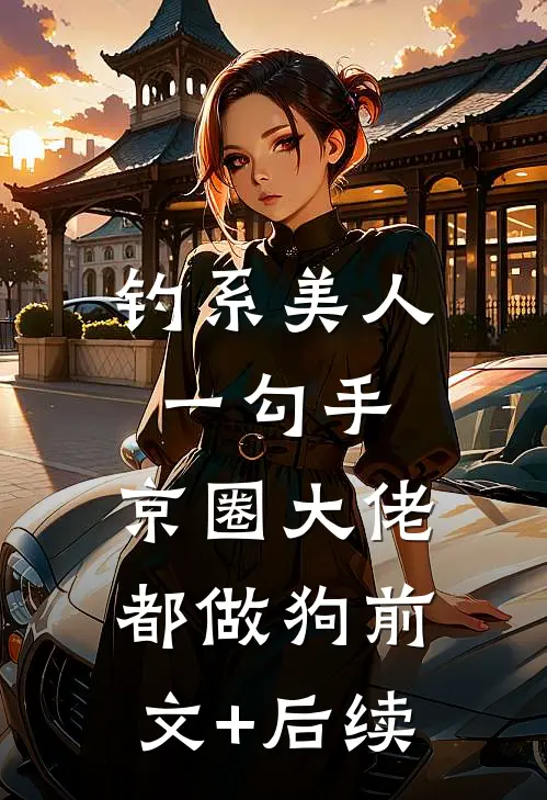 钓系美人一勾手，京圈大佬都做狗前文+后续