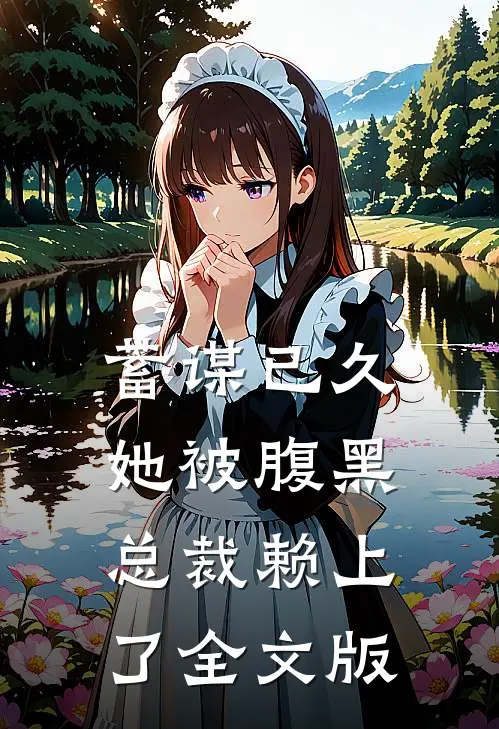 蓄谋已久：她被腹黑总裁赖上了全文版