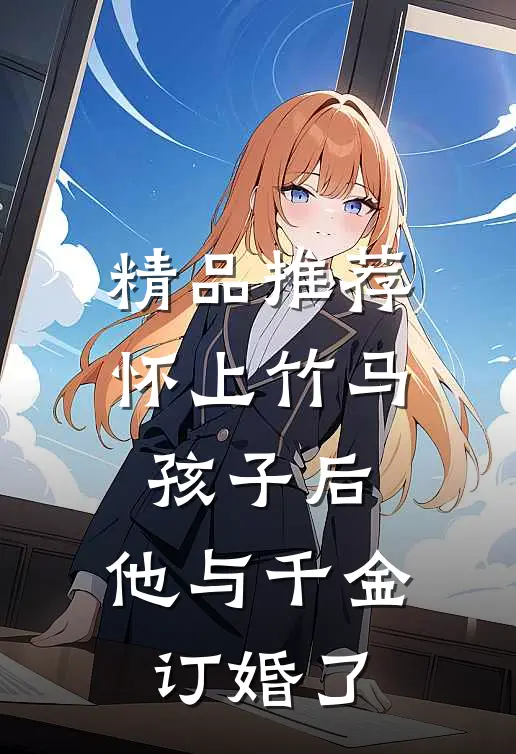 精品推荐怀上竹马孩子后，他与千金订婚了