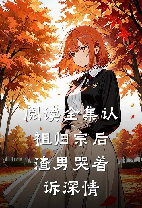 阅读全集认祖归宗后，渣男哭着诉深情