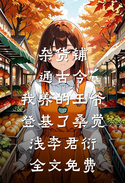 杂货铺通古今：我养的王爷登基了桑觉浅李君衍全文免费