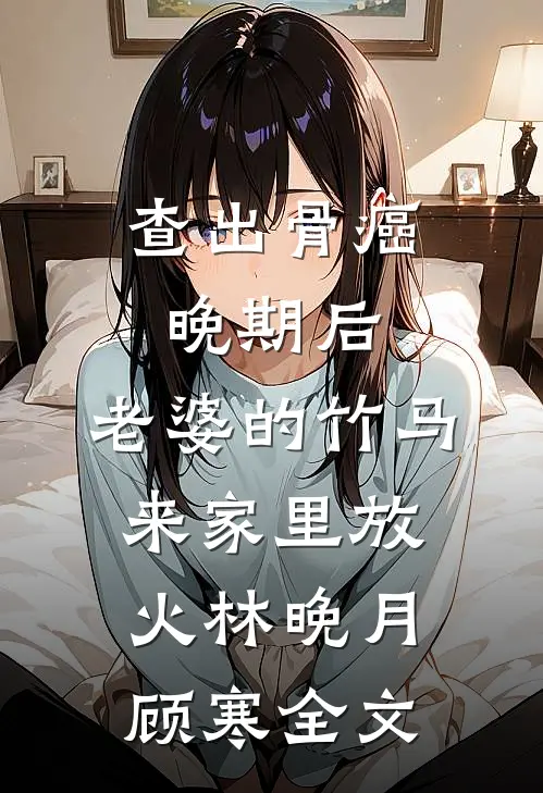 查出骨癌晚期后，老婆的竹马来家里放火林晚月顾寒全文