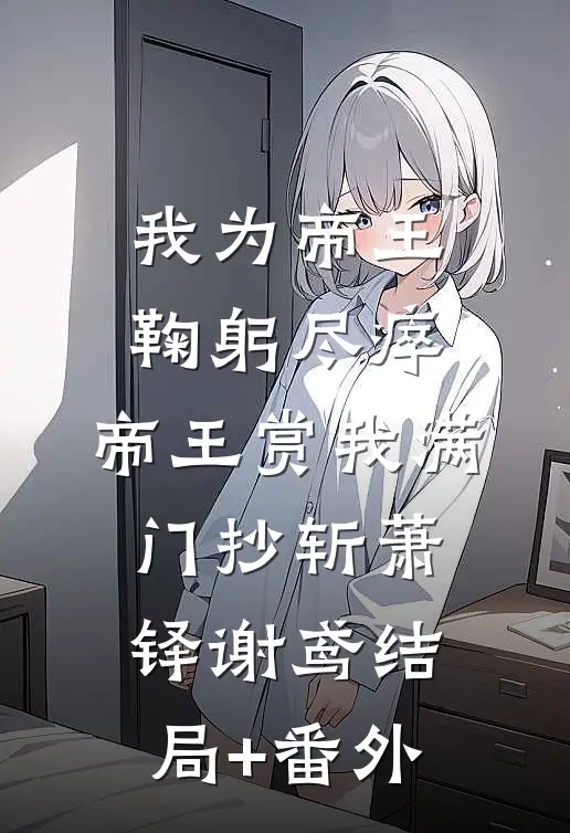 我为帝王鞠躬尽瘁，帝王赏我满门抄斩萧铎谢鸢结局+番外