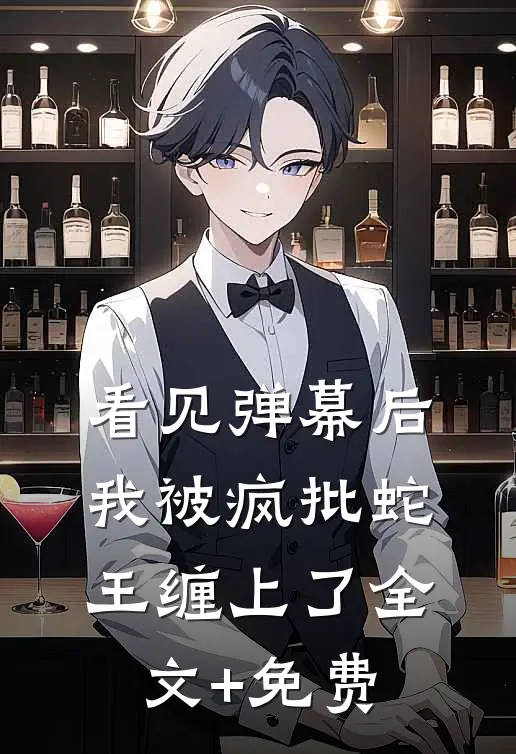 看见弹幕后，我被疯批蛇王缠上了全文+免费
